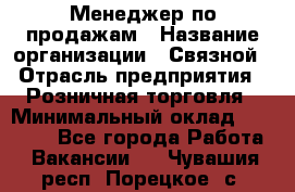 Менеджер по продажам › Название организации ­ Связной › Отрасль предприятия ­ Розничная торговля › Минимальный оклад ­ 26 000 - Все города Работа » Вакансии   . Чувашия респ.,Порецкое. с.